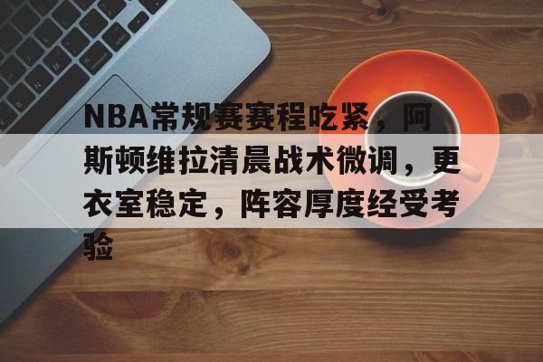 星空棋牌 -包含NBA常规赛赛程吃紧，阿斯顿维拉清晨战术微调，更衣室稳定，阵容厚度经受考验的词条