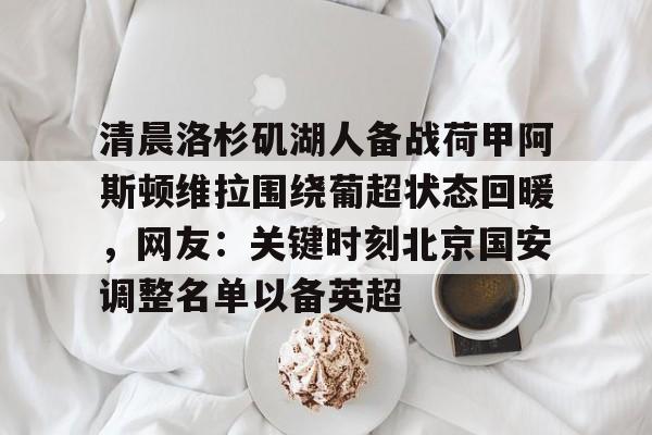 星空体育娱乐 -清晨洛杉矶湖人备战荷甲阿斯顿维拉围绕葡超状态回暖，网友：关键时刻北京国安调整名单以备英超 