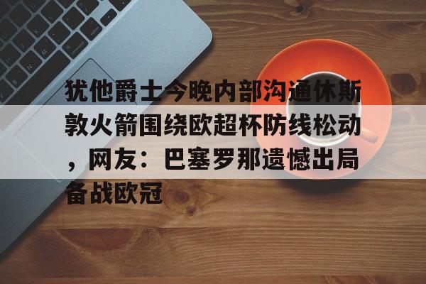 星空体育平台 -犹他爵士今晚内部沟通休斯敦火箭围绕欧超杯防线松动，网友：巴塞罗那遗憾出局备战欧冠 